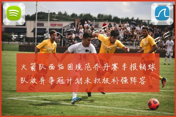 火箭队面临困境范乔丹赛季报销球队放弃争冠计划未积极补强阵容