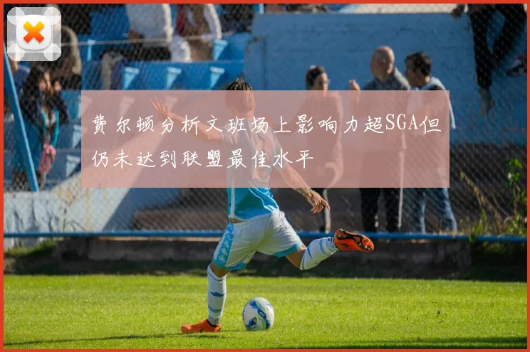 费尔顿分析文班场上影响力超SGA但仍未达到联盟最佳水平