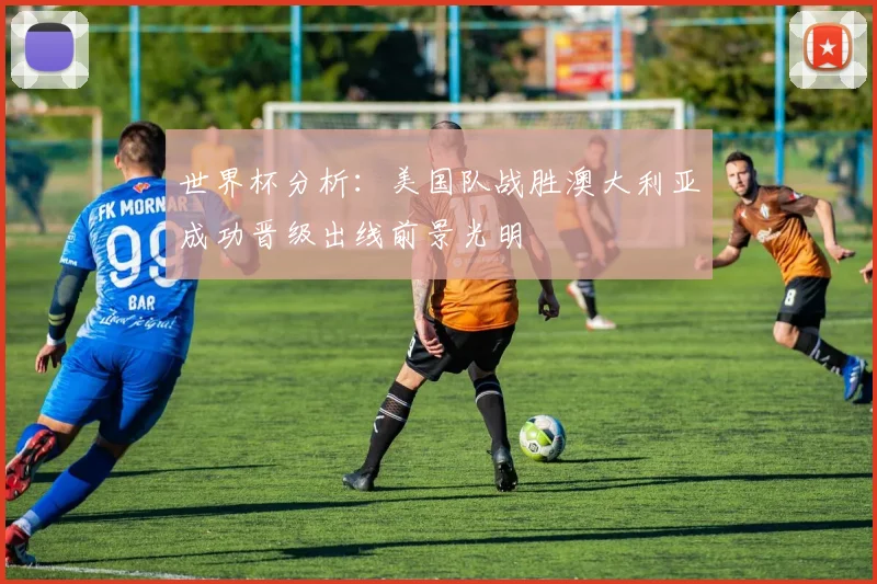 世界杯分析：美国队战胜澳大利亚成功晋级出线前景光明