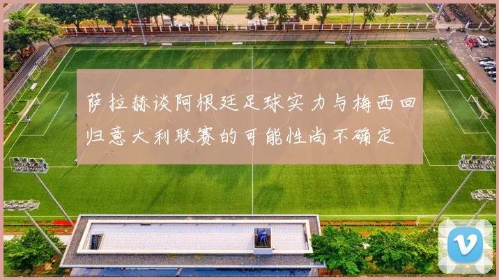 萨拉赫谈阿根廷足球实力与梅西回归意大利联赛的可能性尚不确定