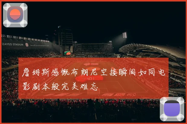 詹姆斯感慨布朗尼空接瞬间如同电影剧本般完美难忘
