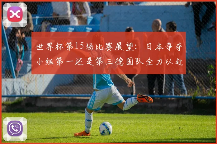 世界杯第15场比赛展望：日本争夺小组第一还是第三德国队全力以赴不轻言放水