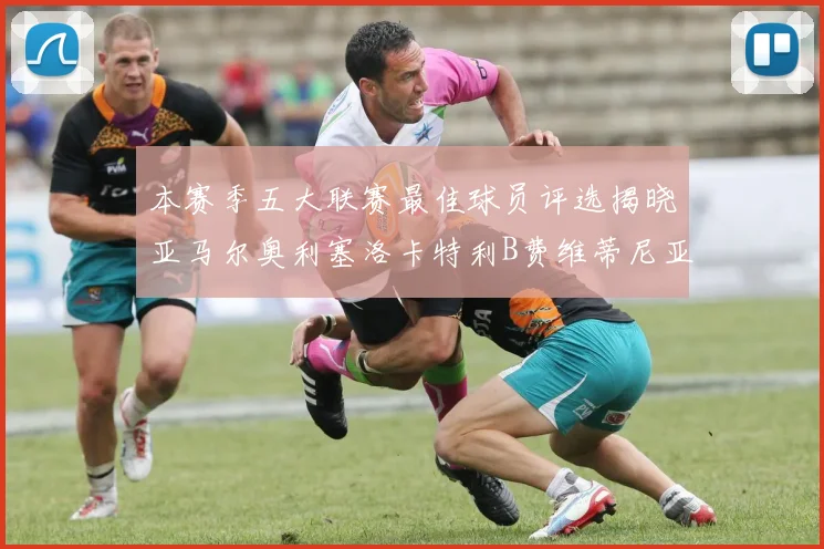 本赛季五大联赛最佳球员评选揭晓亚马尔奥利塞洛卡特利B费维蒂尼亚入围