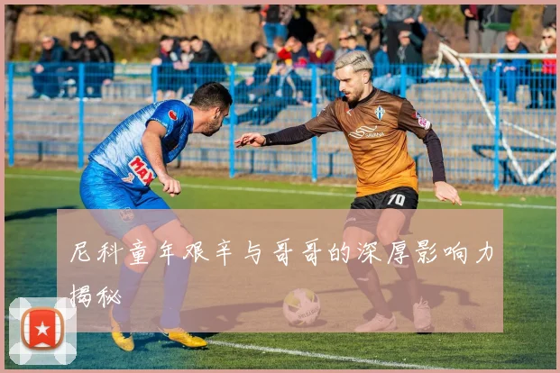 尼科童年艰辛与哥哥的深厚影响力揭秘