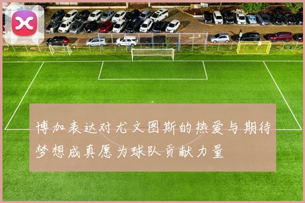 博加表达对尤文图斯的热爱与期待梦想成真愿为球队贡献力量