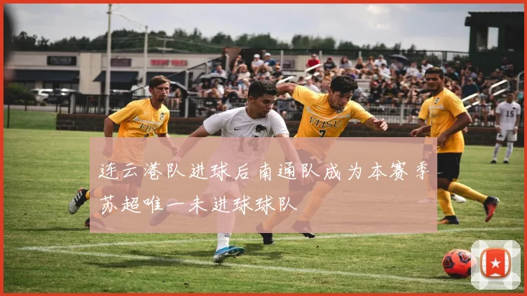 连云港队进球后南通队成为本赛季苏超唯一未进球球队