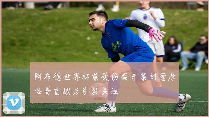 阿布德世界杯前受伤离开集训营摩洛哥首战后引发关注