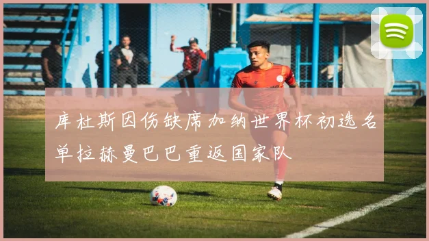 库杜斯因伤缺席加纳世界杯初选名单拉赫曼巴巴重返国家队