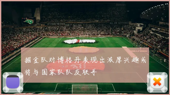 掘金队对博格丹表现出浓厚兴趣或将与国家队队友联手