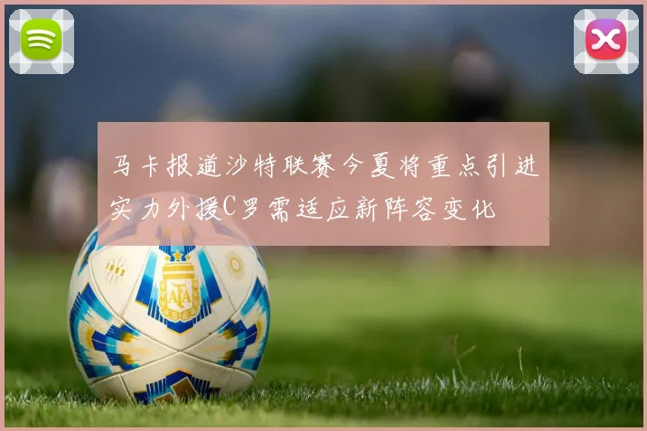 马卡报道沙特联赛今夏将重点引进实力外援C罗需适应新阵容变化