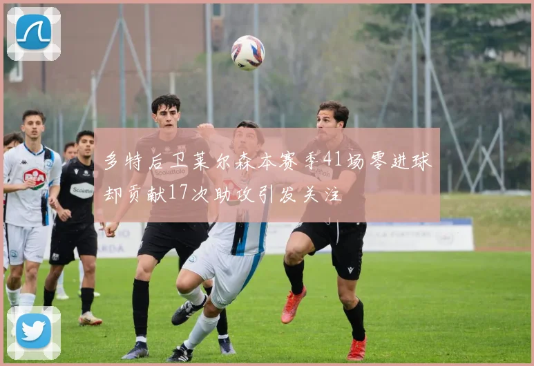 多特后卫莱尔森本赛季41场零进球却贡献17次助攻引发关注
