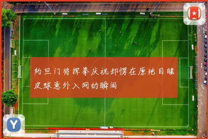 约旦门将挥拳庆祝却愣在原地目睹皮球意外入网的瞬间