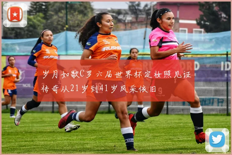 岁月如歌C罗六届世界杯定妆照见证传奇从21岁到41岁风采依旧