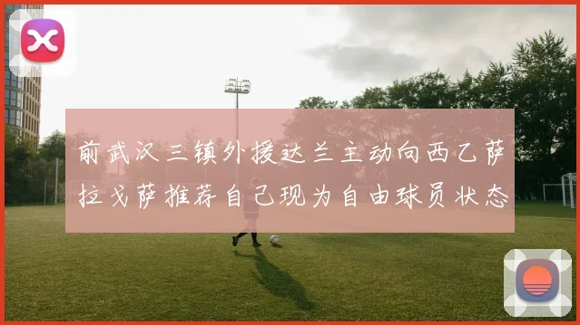 前武汉三镇外援达兰主动向西乙萨拉戈萨推荐自己现为自由球员状态良好