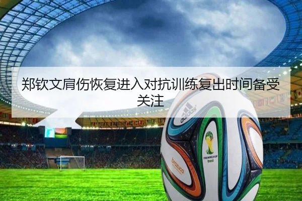 郑钦文肩伤恢复进入对抗训练复出时间备受关注 | starryskysports
